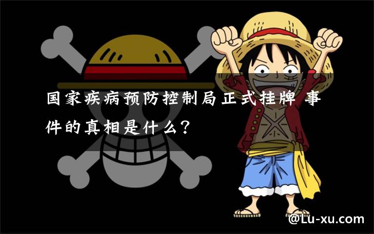 国家疾病预防控制局正式挂牌 事件的真相是什么?