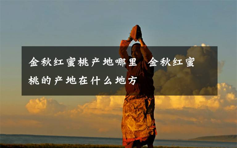 金秋红蜜桃产地哪里  金秋红蜜桃的产地在什么地方