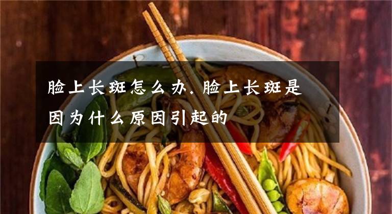 脸上长斑怎么办. 脸上长斑是因为什么原因引起的