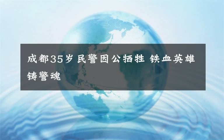 成都35岁民警因公牺牲 铁血英雄铸警魂