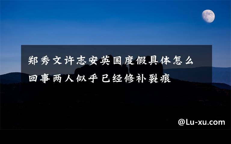郑秀文许志安英国度假具体怎么回事两人似乎已经修补裂痕