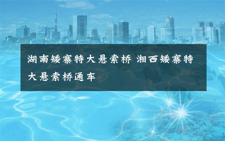 湖南矮寨特大悬索桥 湘西矮寨特大悬索桥通车