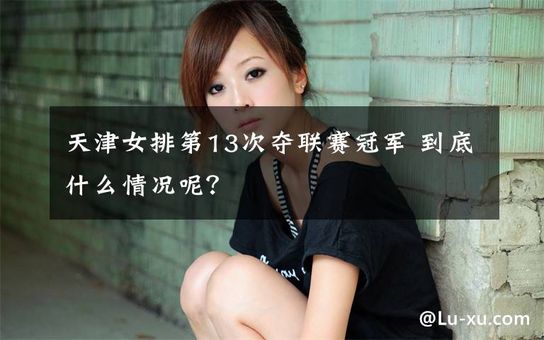 天津女排第13次夺联赛冠军 到底什么情况呢？