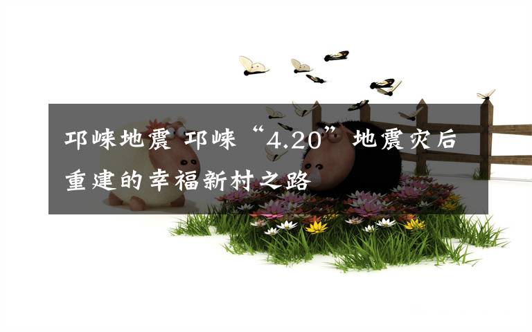 邛崃地震 邛崃“4.20”地震灾后重建的幸福新村之路