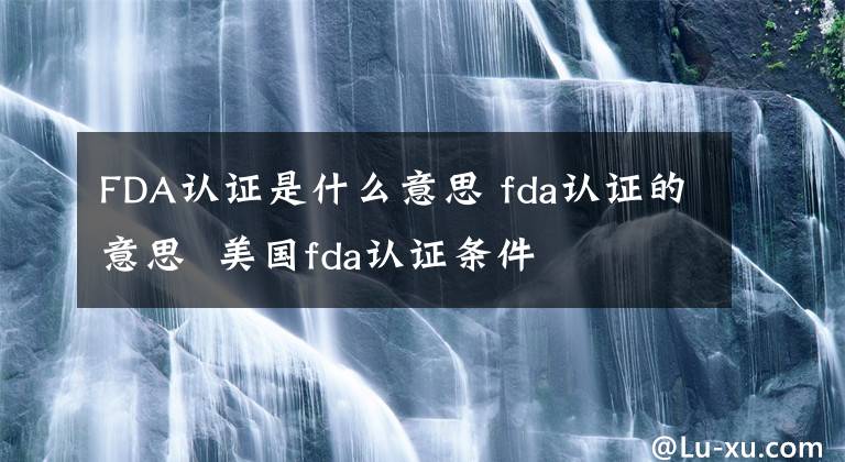 FDA认证是什么意思 fda认证的意思 美国fda认证条件