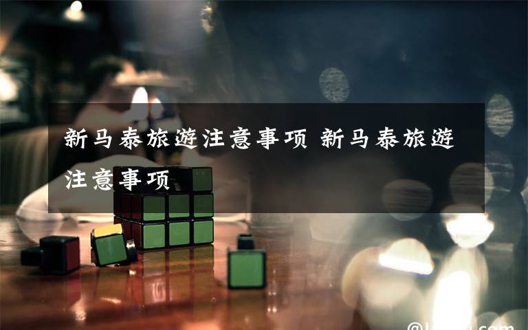 新马泰旅游注意事项 新马泰旅游注意事项