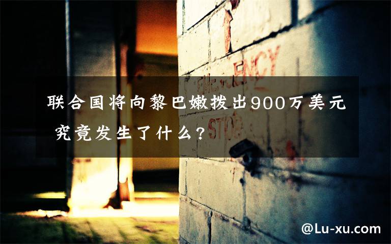 联合国将向黎巴嫩拨出900万美元 究竟发生了什么?