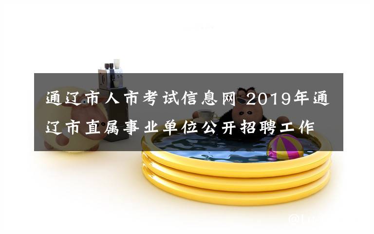 通辽市人市考试信息网 2019年通辽市直属事业单位公开招聘工作人员笔试公告