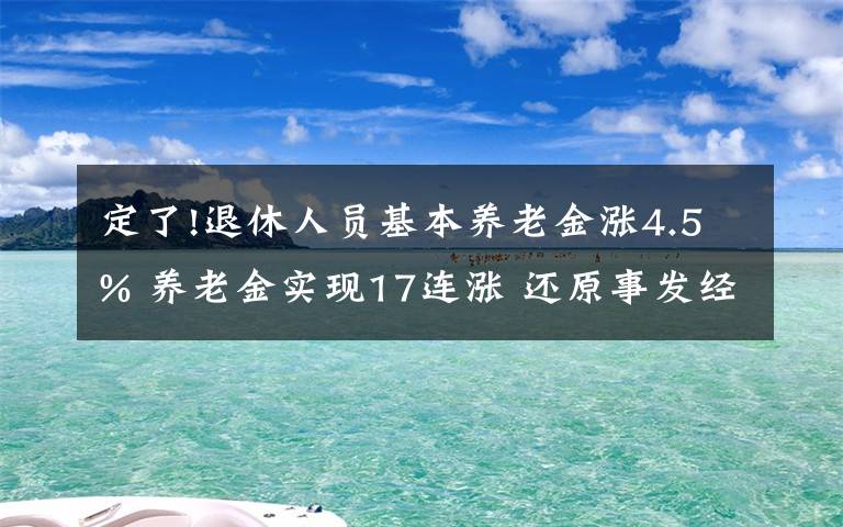 定了!退休人员基本养老金涨4.5% 养老金实现17连涨 还原事发经过及背后原因!