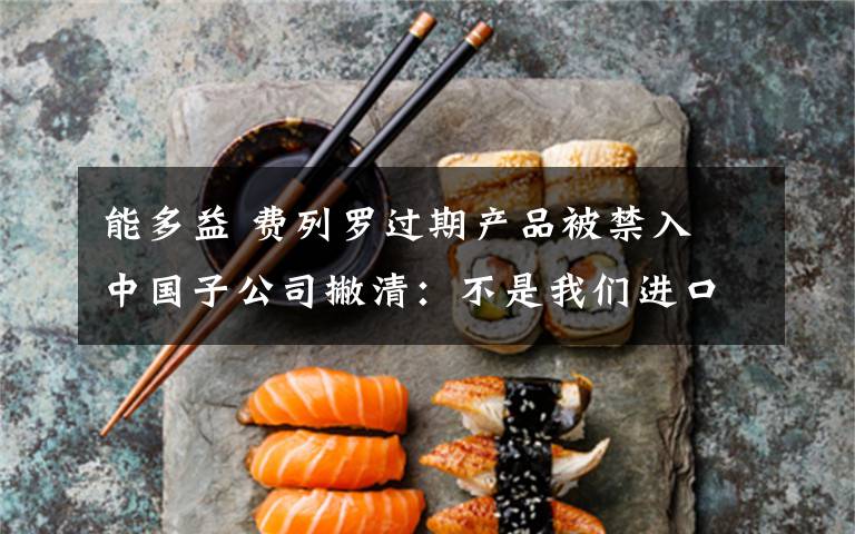 能多益 费列罗过期产品被禁入 中国子公司撇清:不是我们进口的