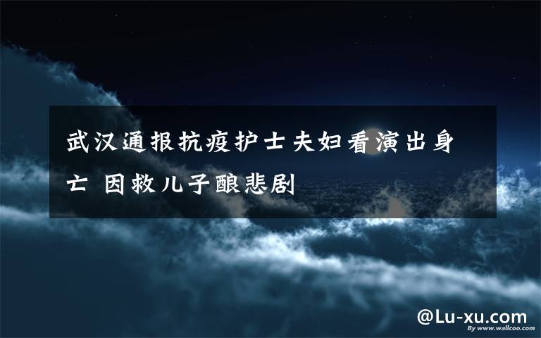 武汉通报抗疫护士夫妇看演出身亡 因救儿子酿悲剧
