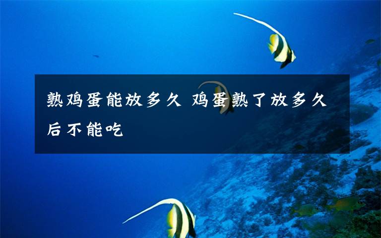 熟鸡蛋能放多久 鸡蛋熟了放多久后不能吃