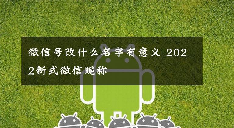 微信号改什么名字有意义 2022新式微信昵称