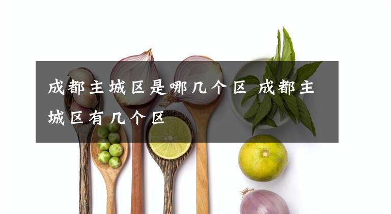 成都主城区是哪几个区 成都主城区有几个区