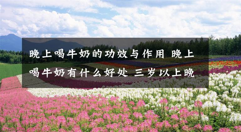 晚上喝牛奶的功效与作用 晚上喝牛奶有什么好处 三岁以上晚上可以喝牛奶吗