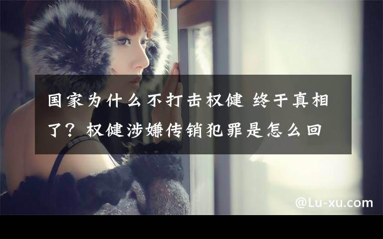 国家为什么不打击权健 终于真相了?权健涉嫌传销犯罪是怎么回事?背后原因详情始末揭秘