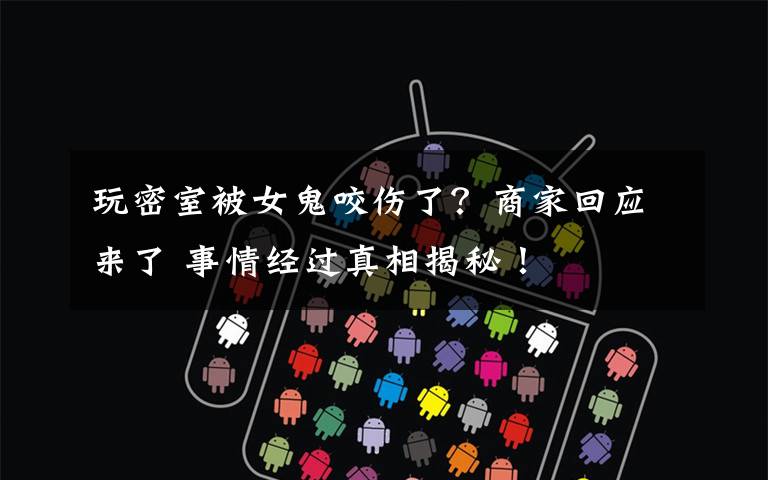 玩密室被女鬼咬伤了?商家回应来了 事情经过真相揭秘!