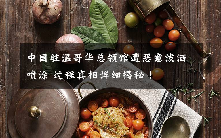 中国驻温哥华总领馆遭恶意泼洒喷涂 过程真相详细揭秘!