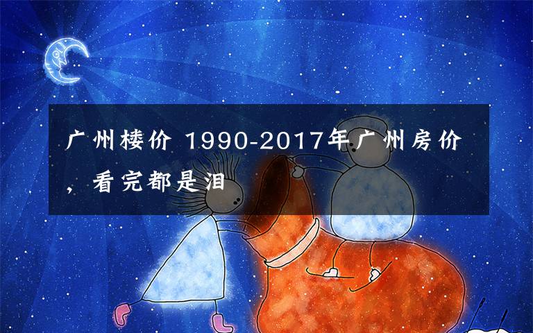 广州楼价 1990-2017年广州房价，看完都是泪