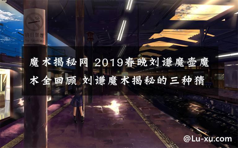 魔术揭秘网 2019春晚刘谦魔壶魔术全回顾 刘谦魔术揭秘的三种猜测出炉