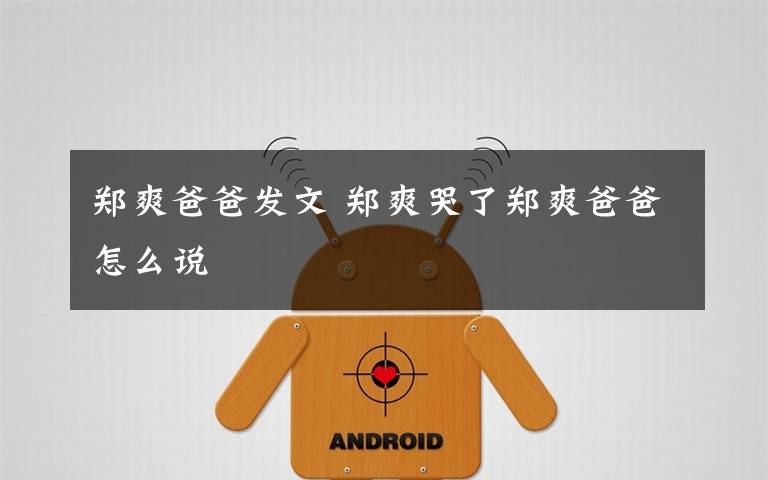 郑爽爸爸发文 郑爽哭了郑爽爸爸怎么说