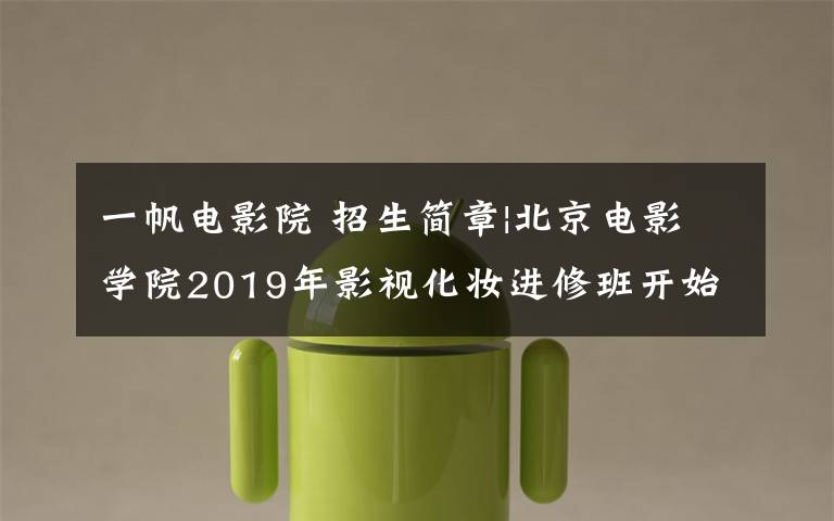 一帆电影院 招生简章|北京电影学院2019年影视化妆进修班开始招生