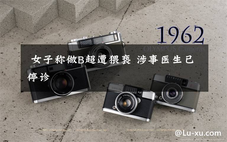  女子称做B超遭猥亵 涉事医生已停诊