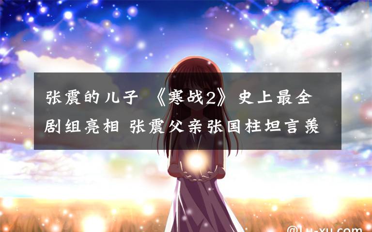 张震的儿子 《寒战2》史上最全剧组亮相 张震父亲张国柱坦言羡慕儿子