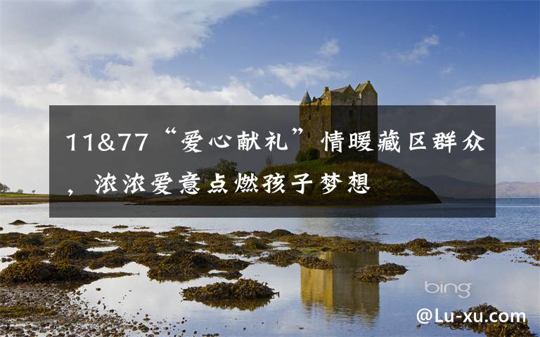 11&77“爱心献礼”情暖藏区群众,浓浓爱意点燃孩子梦想
