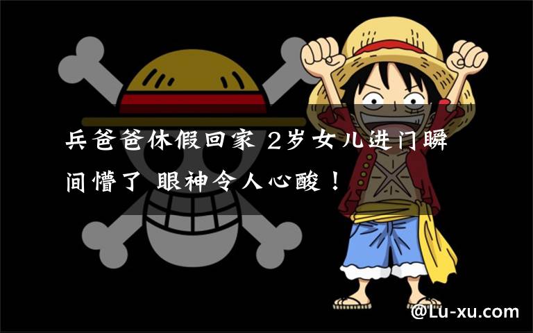 兵爸爸休假回家 2岁女儿进门瞬间懵了 眼神令人心酸!