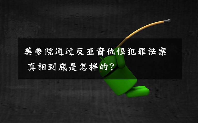 美参院通过反亚裔仇恨犯罪法案 真相到底是怎样的？