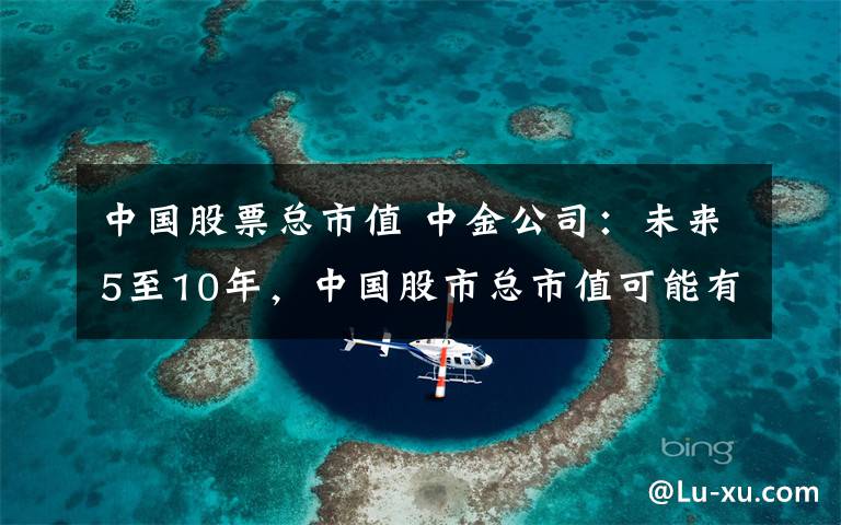 中国股票总市值 中金公司：未来5至10年，中国股市总市值可能有翻倍的空间