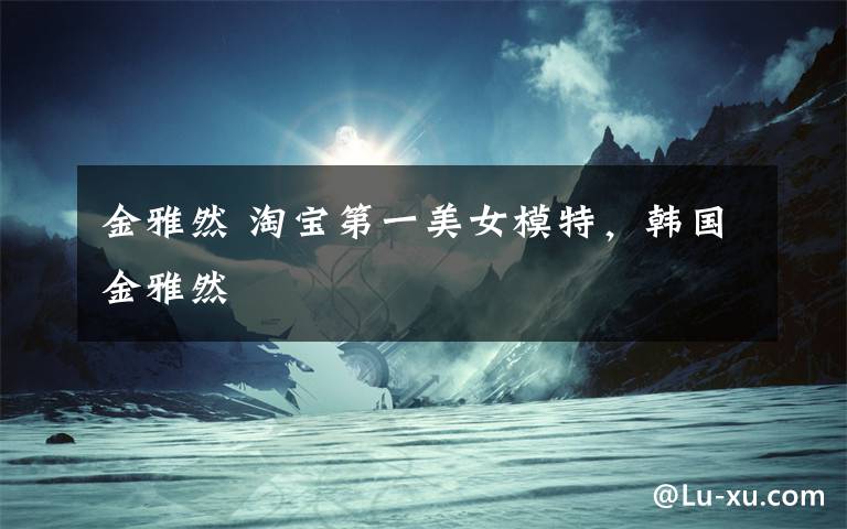 金雅然 淘宝第一美女模特，韩国金雅然