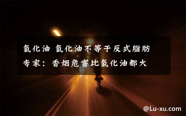 氢化油 氢化油不等于反式脂肪 专家:香烟危害比氢化油都大