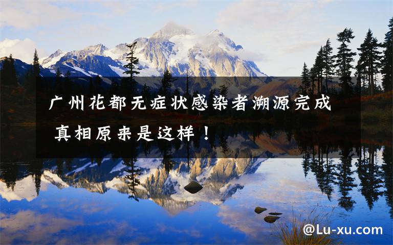 广州花都无症状感染者溯源完成 真相原来是这样!