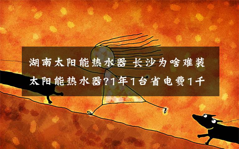 湖南太阳能热水器 长沙为啥难装太阳能热水器?1年1台省电费1千多