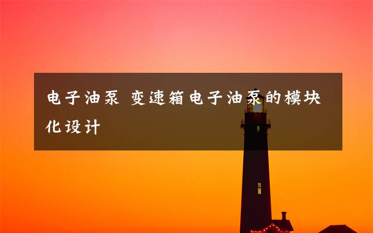 电子油泵 变速箱电子油泵的模块化设计