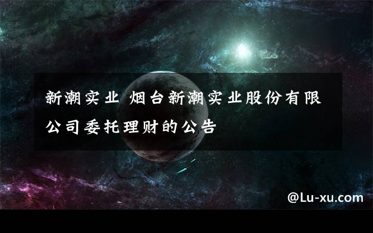 新潮实业 烟台新潮实业股份有限公司委托理财的公告