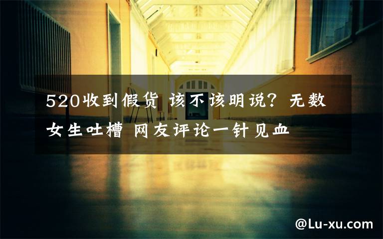 520收到假货 该不该明说?无数女生吐槽 网友评论一针见血