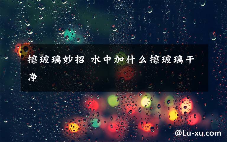 擦玻璃妙招 水中加什么擦玻璃干净