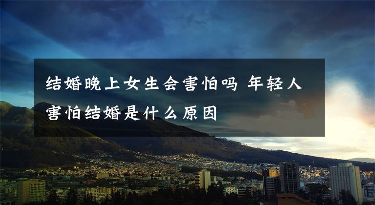 结婚晚上女生会害怕吗 年轻人害怕结婚是什么原因