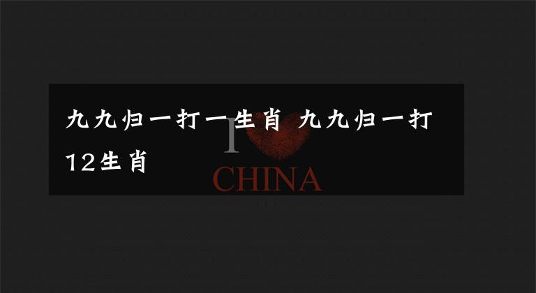 九九归一打一生肖 九九归一打12生肖