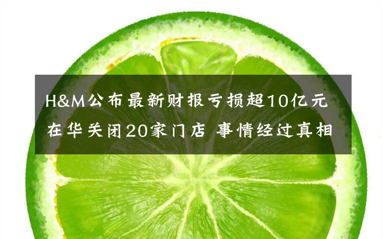 H&M公布最新财报亏损超10亿元 在华关闭20家门店 事情经过真相揭秘!