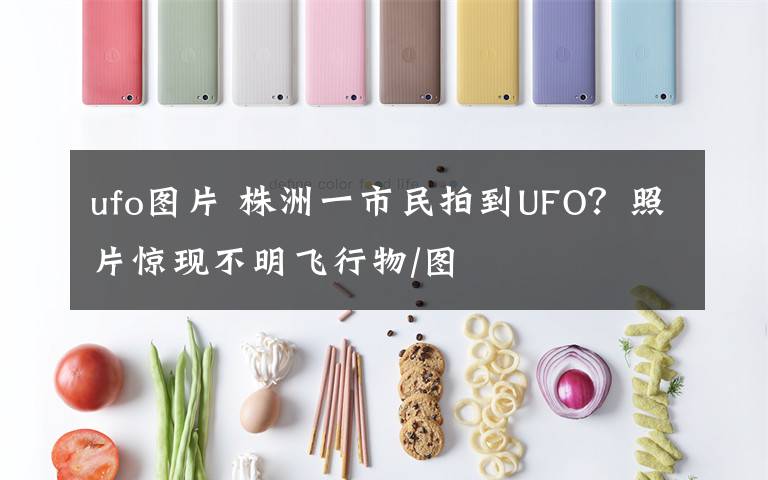 ufo图片 株洲一市民拍到UFO?照片惊现不明飞行物/图