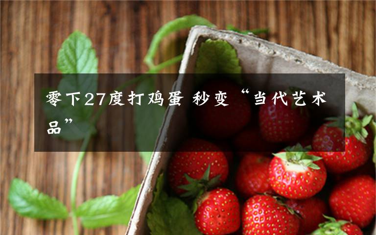 零下27度打鸡蛋 秒变“当代艺术品”