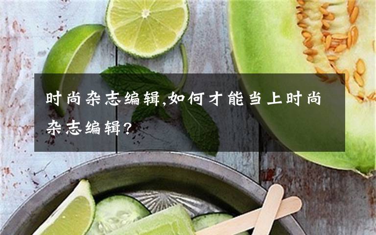 时尚杂志编辑,如何才能当上时尚杂志编辑?