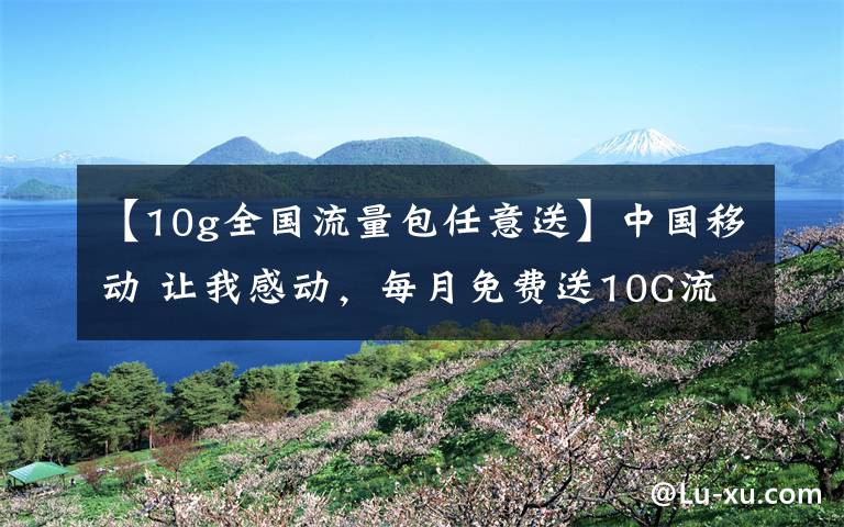 【10g全国流量包任意送】中国移动 让我感动,每月免费送10G流量,让我哭笑不得