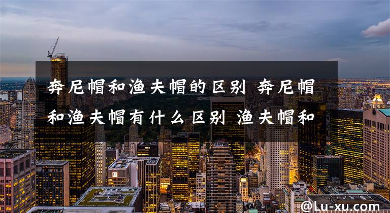 奔尼帽和渔夫帽的区别 奔尼帽和渔夫帽有什么区别 渔夫帽和礼帽有什么区别