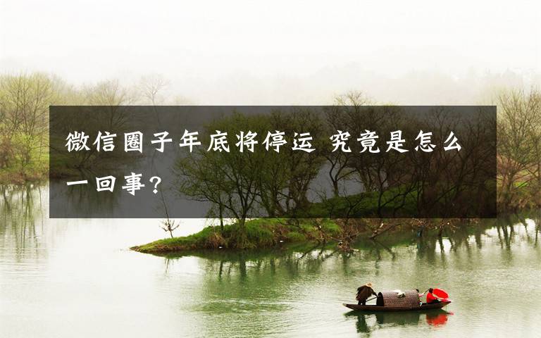 微信圈子年底将停运 究竟是怎么一回事?