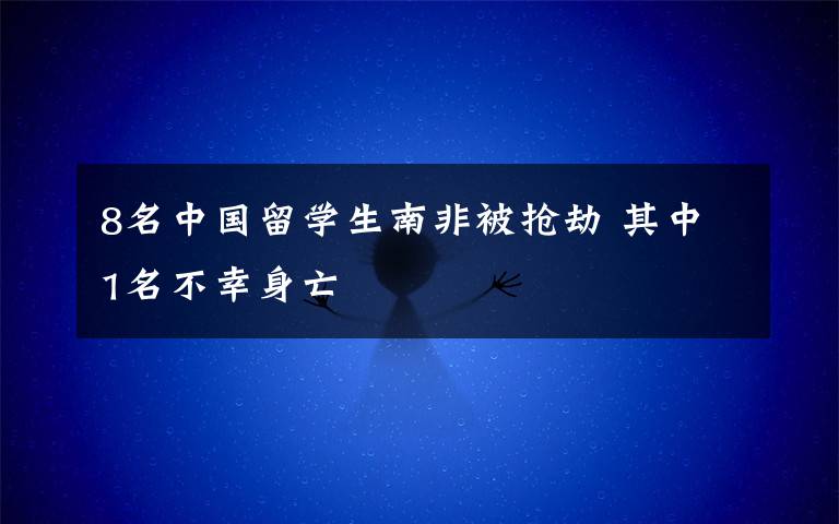 8名中国留学生南非被抢劫 其中1名不幸身亡